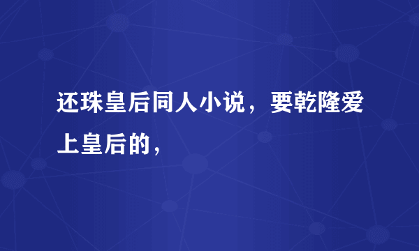 还珠皇后同人小说，要乾隆爱上皇后的，