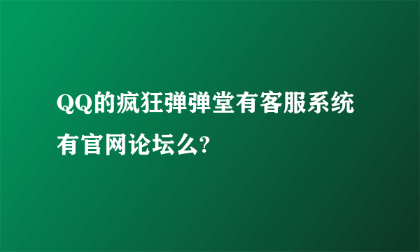 QQ的疯狂弹弹堂有客服系统 有官网论坛么?