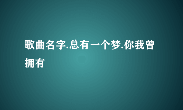 歌曲名字.总有一个梦.你我曾拥有