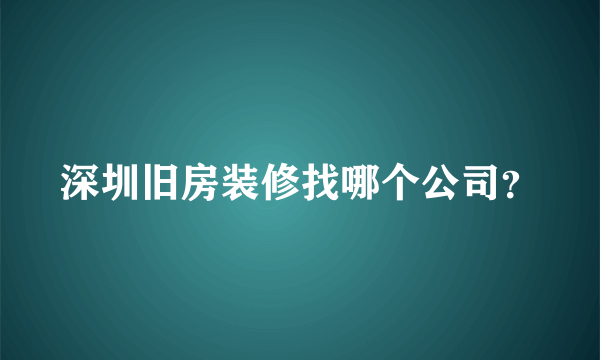 深圳旧房装修找哪个公司？