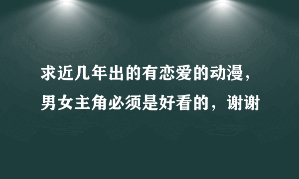 求近几年出的有恋爱的动漫，男女主角必须是好看的，谢谢