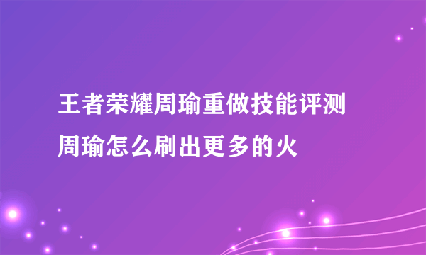 王者荣耀周瑜重做技能评测 周瑜怎么刷出更多的火