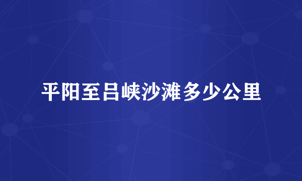 平阳至吕峡沙滩多少公里