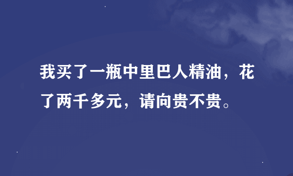 我买了一瓶中里巴人精油，花了两千多元，请向贵不贵。