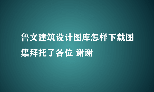 鲁文建筑设计图库怎样下载图集拜托了各位 谢谢