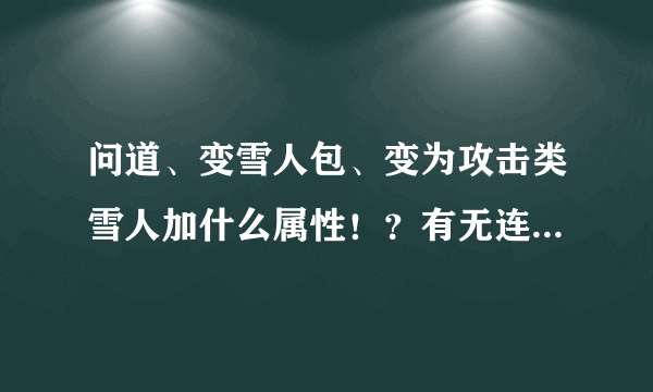 问道、变雪人包、变为攻击类雪人加什么属性！？有无连击必杀？加%几伤害？