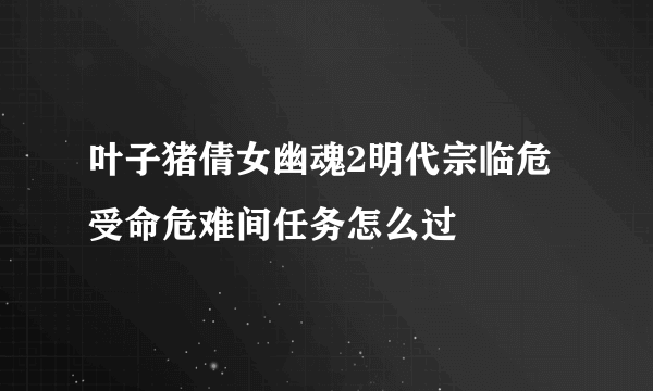 叶子猪倩女幽魂2明代宗临危受命危难间任务怎么过