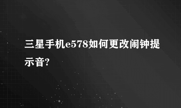 三星手机e578如何更改闹钟提示音?