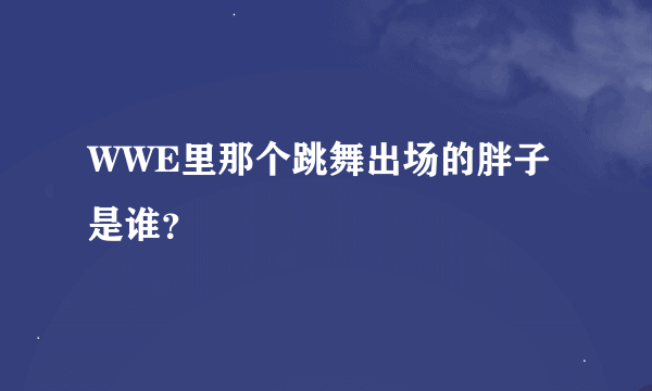 WWE里那个跳舞出场的胖子是谁？