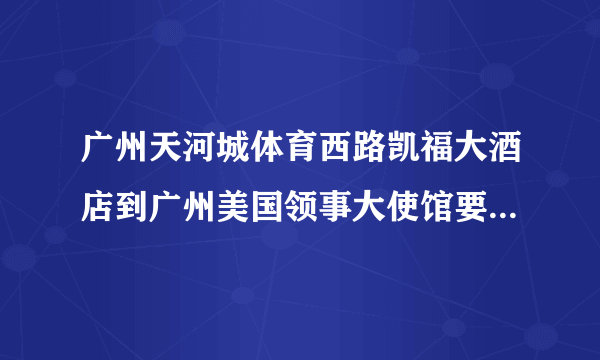 广州天河城体育西路凯福大酒店到广州美国领事大使馆要坐什么车多远