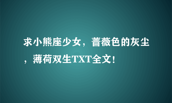 求小熊座少女，蔷薇色的灰尘，薄荷双生TXT全文！