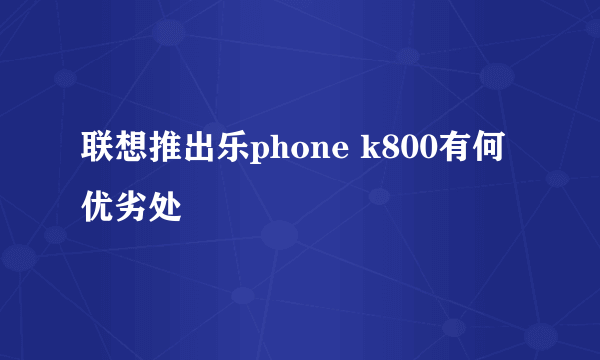 联想推出乐phone k800有何优劣处