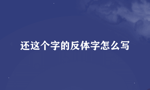 还这个字的反体字怎么写