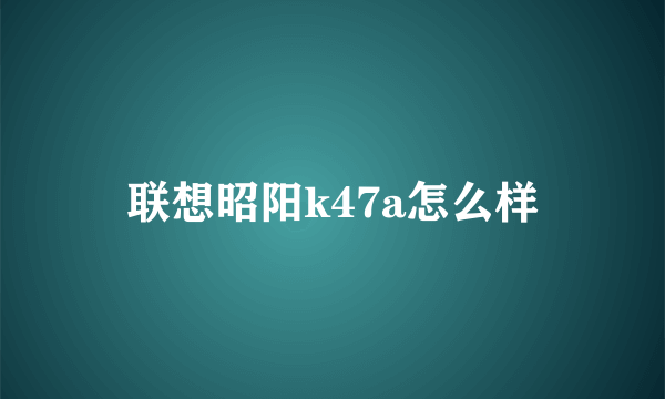 联想昭阳k47a怎么样