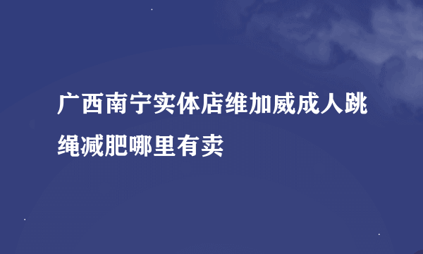 广西南宁实体店维加威成人跳绳减肥哪里有卖