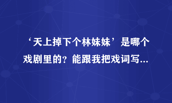 ‘天上掉下个林妹妹’是哪个戏剧里的？能跟我把戏词写来吗？谢谢！