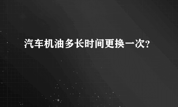 汽车机油多长时间更换一次？