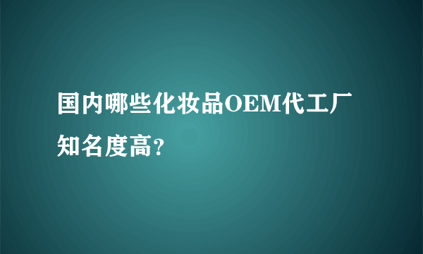 国内哪些化妆品OEM代工厂知名度高？