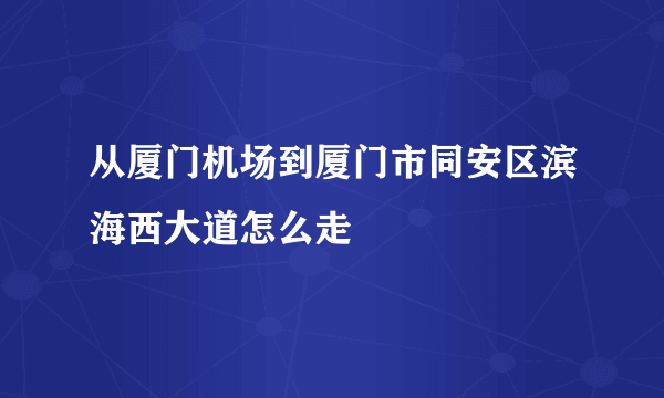 从厦门机场到厦门市同安区滨海西大道怎么走