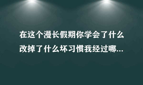 在这个漫长假期你学会了什么改掉了什么坏习惯我经过哪些开心事我经过什么大事