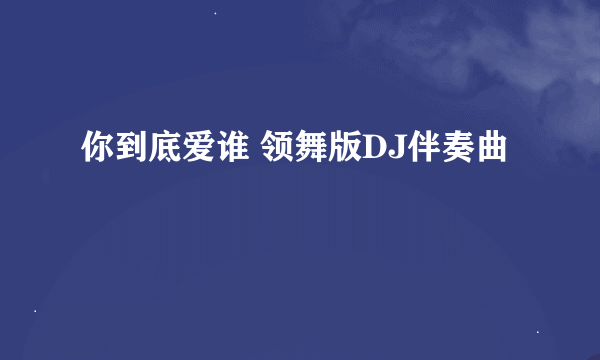 你到底爱谁 领舞版DJ伴奏曲