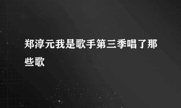 郑淳元我是歌手第三季唱了那些歌