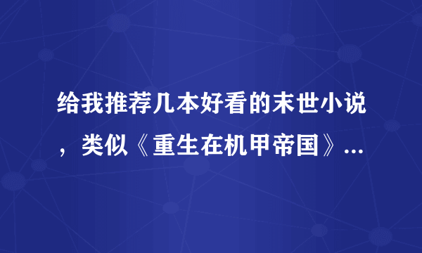 给我推荐几本好看的末世小说，类似《重生在机甲帝国》《寻欢宝鉴》就可以，在线等啊！