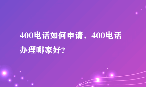 400电话如何申请，400电话办理哪家好？