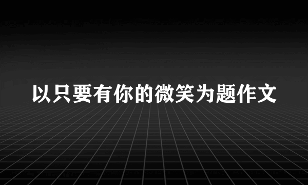 以只要有你的微笑为题作文