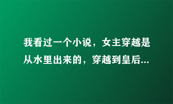 我看过一个小说，女主穿越是从水里出来的，穿越到皇后的身上，记得那个国家是历史上没有的，看过的提醒一