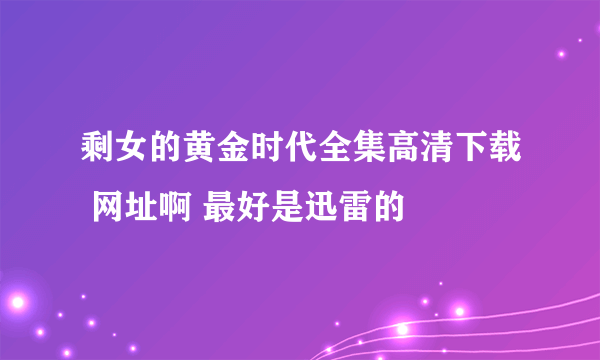 剩女的黄金时代全集高清下载 网址啊 最好是迅雷的