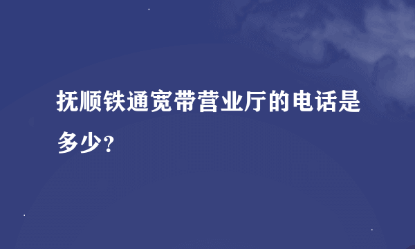 抚顺铁通宽带营业厅的电话是多少？