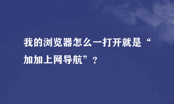 我的浏览器怎么一打开就是“加加上网导航”？