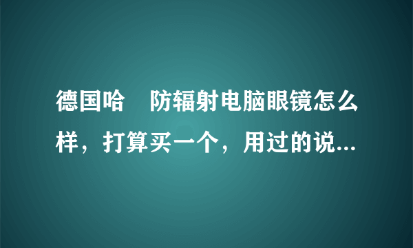 德国哈啰防辐射电脑眼镜怎么样，打算买一个，用过的说说感受，托就别来了，学生党伤不起。