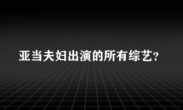 亚当夫妇出演的所有综艺？