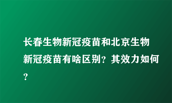 长春生物新冠疫苗和北京生物新冠疫苗有啥区别？其效力如何？