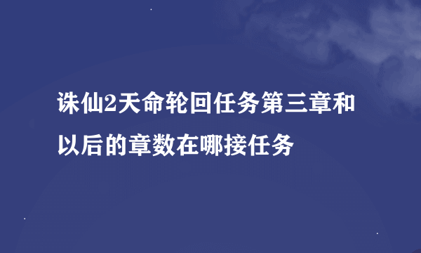 诛仙2天命轮回任务第三章和以后的章数在哪接任务