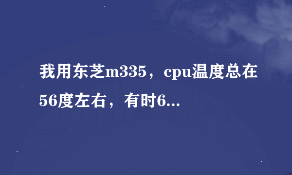 我用东芝m335，cpu温度总在56度左右，有时60多，到70度。怎么这么热？