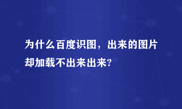 为什么百度识图，出来的图片却加载不出来出来?