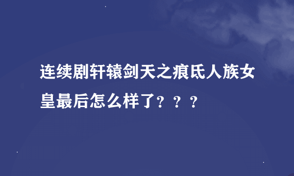 连续剧轩辕剑天之痕氐人族女皇最后怎么样了？？？