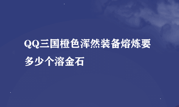 QQ三国橙色浑然装备熔炼要多少个溶金石