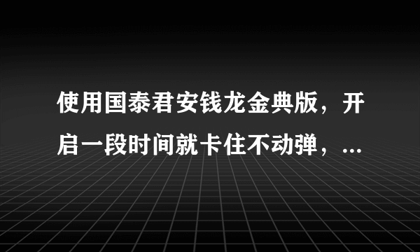 使用国泰君安钱龙金典版，开启一段时间就卡住不动弹，电脑死机？