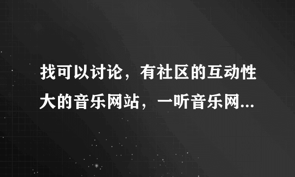 找可以讨论，有社区的互动性大的音乐网站，一听音乐网没有，好郁闷。