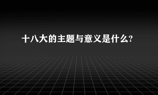 十八大的主题与意义是什么?