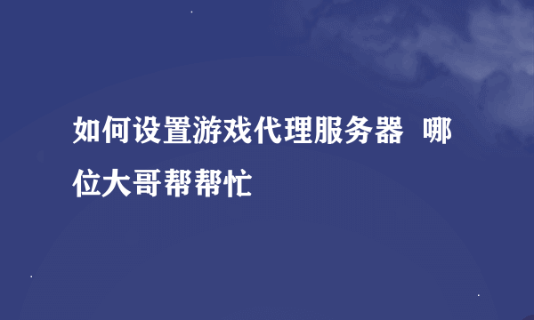 如何设置游戏代理服务器  哪位大哥帮帮忙