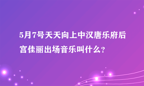 5月7号天天向上中汉唐乐府后宫佳丽出场音乐叫什么？