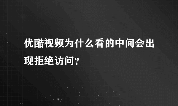 优酷视频为什么看的中间会出现拒绝访问？