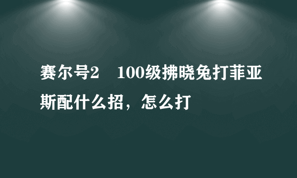 赛尔号2 100级拂晓兔打菲亚斯配什么招，怎么打