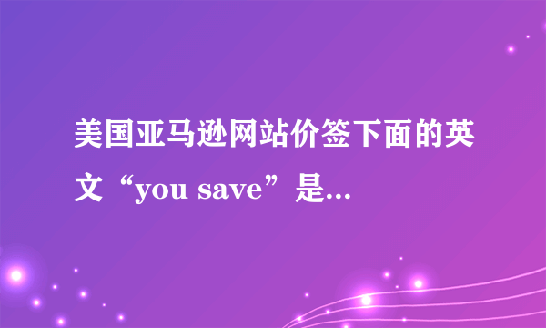 美国亚马逊网站价签下面的英文“you save”是什么意思