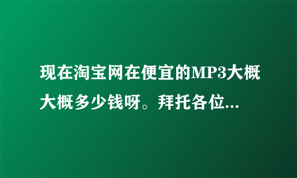 现在淘宝网在便宜的MP3大概大概多少钱呀。拜托各位了 3Q